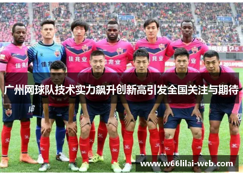 广州网球队技术实力飙升创新高引发全国关注与期待