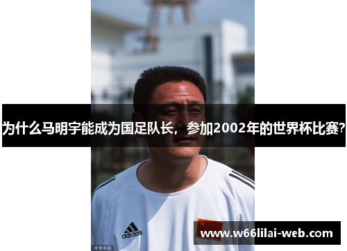 为什么马明宇能成为国足队长，参加2002年的世界杯比赛？