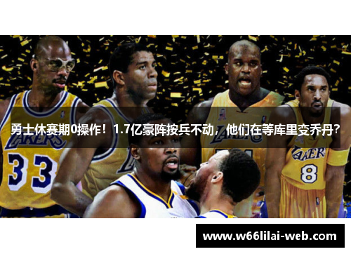 勇士休赛期0操作！1.7亿豪阵按兵不动，他们在等库里变乔丹？