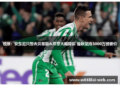 镜报：安东尼只想去贝蒂斯&愿意大幅降薪 曼联坚持3000万镑要价