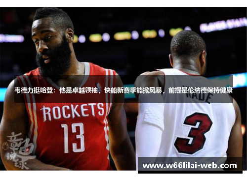 韦德力挺哈登：他是卓越领袖，快船新赛季能掀风暴，前提是伦纳德保持健康